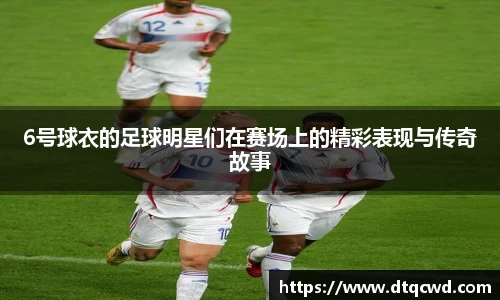 6号球衣的足球明星们在赛场上的精彩表现与传奇故事