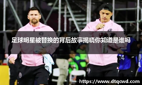 足球明星被替换的背后故事揭晓你知道是谁吗